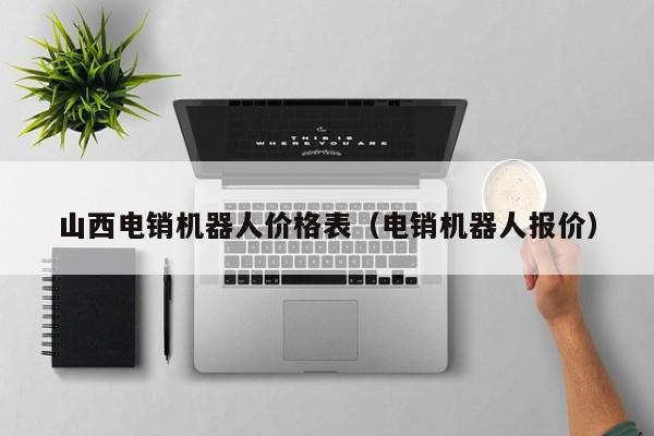 山西電銷機器人價格表(電銷機器人報價)